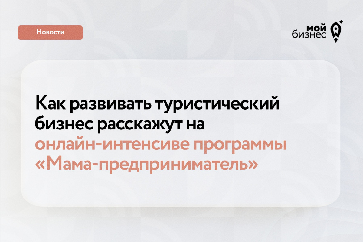 Нижегородки приглашаются для участия в интенсиве о развитии турбизнеса в  рамках программы «Мама-предприниматель» | Информационное агентство «Время Н»